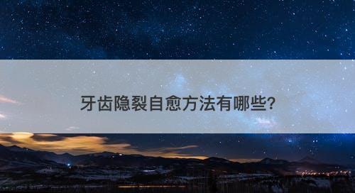 牙齿隐裂自愈方法有哪些？
