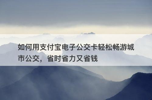 如何用支付宝电子公交卡轻松畅游城市公交，省时省力又省钱