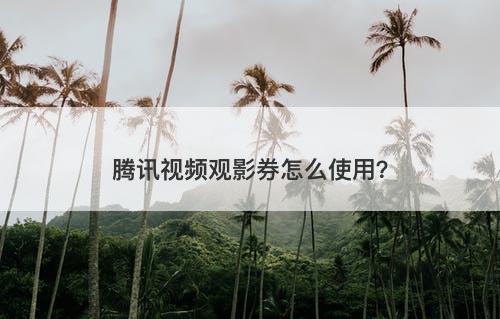 腾讯视频观影券怎么使用？