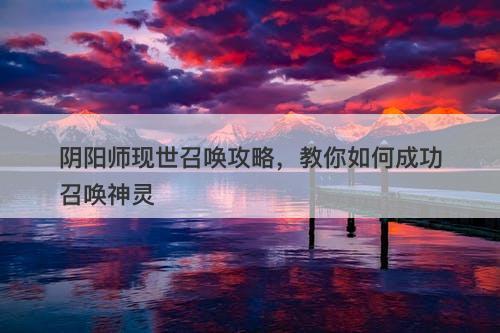 阴阳师现世召唤攻略，教你如何成功召唤神灵