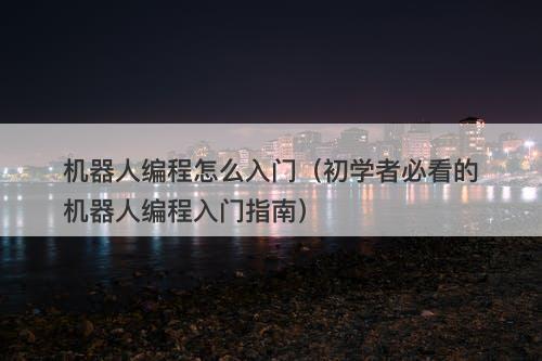 机器人编程怎么入门（初学者必看的机器人编程入门指南）