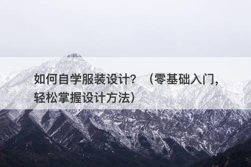 如何自学服装设计？（零基础入门，轻松掌握设计方法）