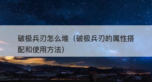 破极兵刃怎么堆（破极兵刃的属性搭配和使用方法）