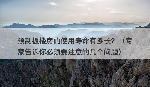 预制板楼房的使用寿命有多长？（专家告诉你必须要注意的几个问题）