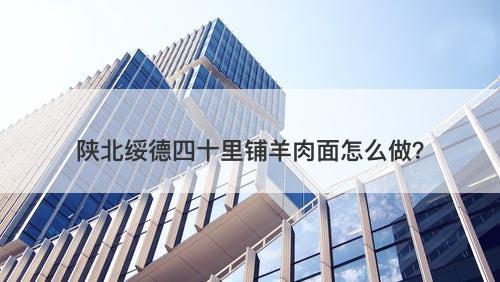 陕北绥德四十里铺羊肉面怎么做？