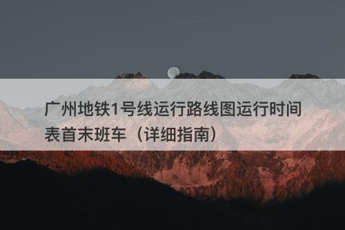 广州地铁1号线运行路线图运行时间表首末班车（详细指南）-图1