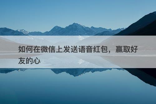 如何在微信上发送语音红包，赢取好友的心-图1