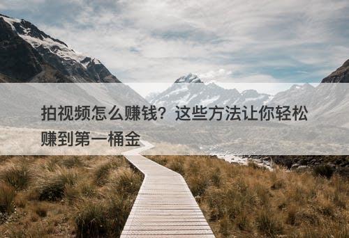 拍视频怎么赚钱？这些方法让你轻松赚到第一桶金