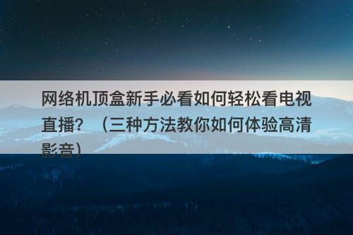 网络机顶盒新手必看如何轻松看电视直播？（三种方法教你如何体验高清影音）