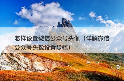 怎样设置微信公众号头像（详解微信公众号头像设置步骤）