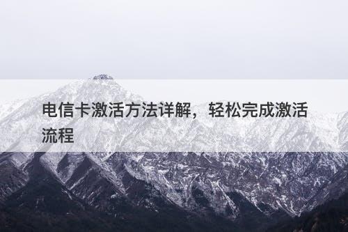 电信卡激活方法详解，轻松完成激活流程