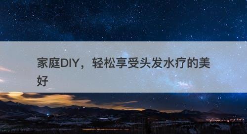 家庭DIY，轻松享受头发水疗的美好-图1