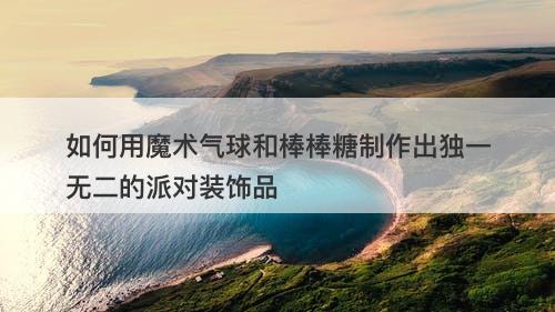 如何用魔术气球和棒棒糖制作出独一无二的派对装饰品-图1