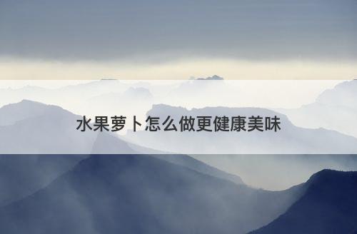 水果萝卜怎么做更健康美味