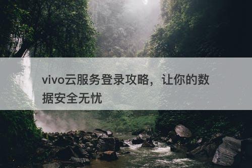 vivo云服务登录攻略，让你的数据安全无忧