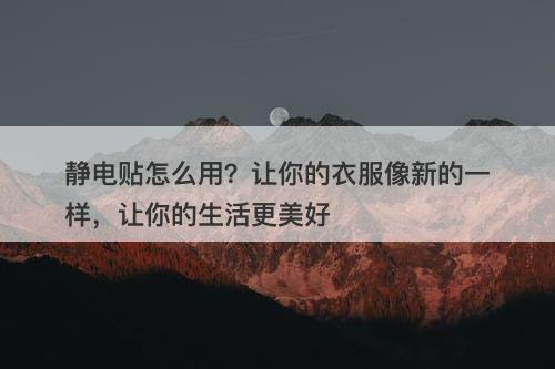静电贴怎么用？让你的衣服像新的一样，让你的生活更美好