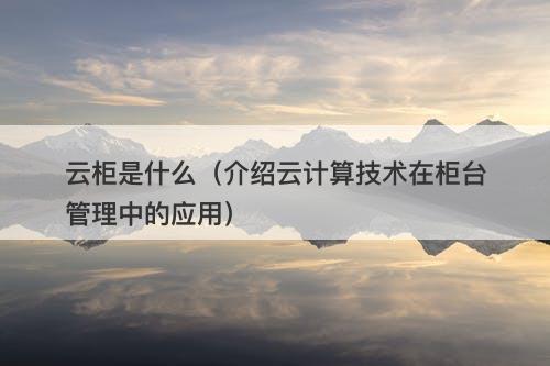 云柜是什么（介绍云计算技术在柜台管理中的应用）