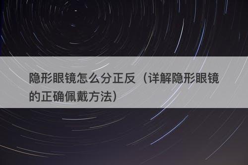 隐形眼镜怎么分正反（详解隐形眼镜的正确佩戴方法）