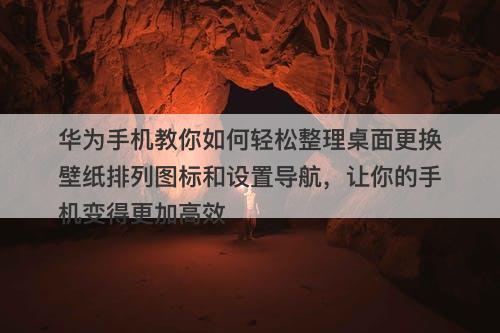 华为手机教你如何轻松整理桌面更换壁纸排列图标和设置导航，让你的手机变得更加高效