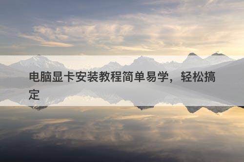 电脑显卡安装教程简单易学，轻松搞定