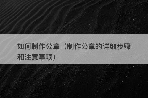 如何制作公章（制作公章的详细步骤和注意事项）