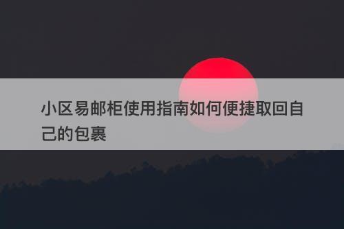 小区易邮柜使用指南如何便捷取回自己的包裹