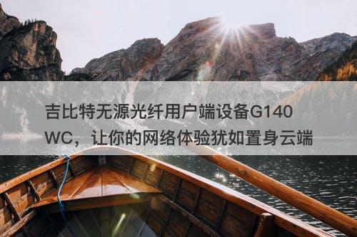 吉比特无源光纤用户端设备G140WC，让你的网络体验犹如置身云端