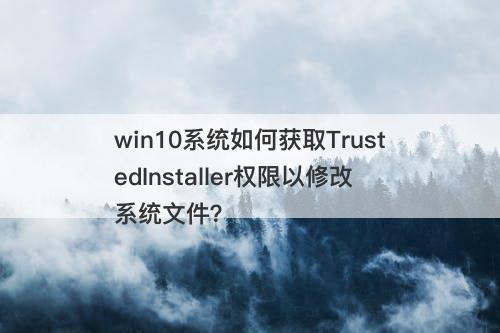 win10系统如何获取TrustedInstaller权限以修改系统文件？