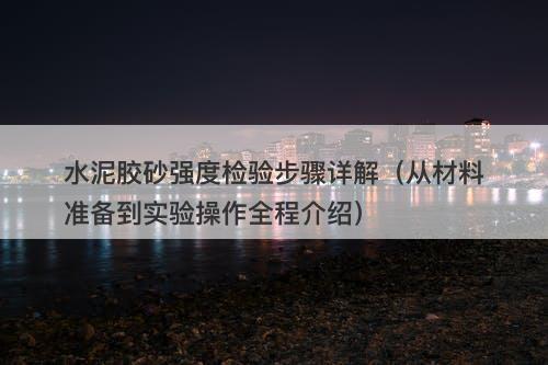水泥胶砂强度检验步骤详解（从材料准备到实验操作全程介绍）