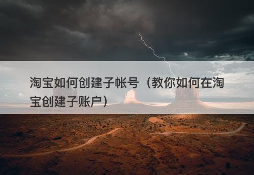 淘宝如何创建子帐号（教你如何在淘宝创建子账户）