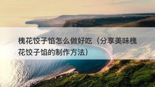 槐花饺子馅怎么做好吃（分享美味槐花饺子馅的制作方法）