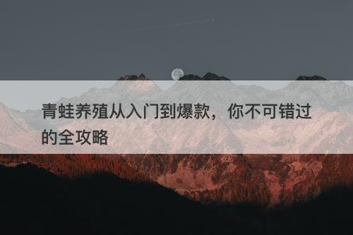 青蛙养殖从入门到爆款，你不可错过的全攻略