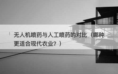 无人机喷药与人工喷药的对比（哪种更适合现代农业？）