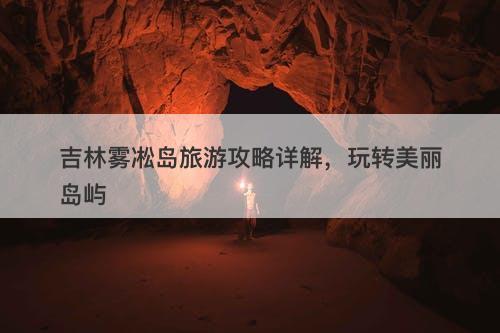 吉林雾凇岛旅游攻略详解，玩转美丽岛屿
