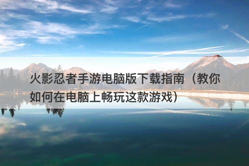 火影忍者手游电脑版下载指南（教你如何在电脑上畅玩这款游戏）