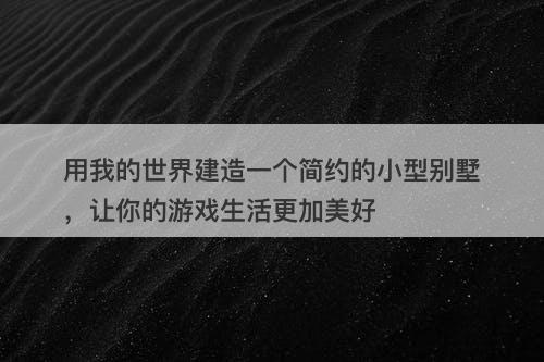 用我的世界建造一个简约的小型别墅，让你的游戏生活更加美好