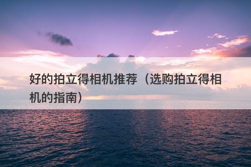 好的拍立得相机推荐（选购拍立得相机的指南）