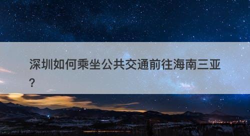 深圳如何乘坐公共交通前往海南三亚？