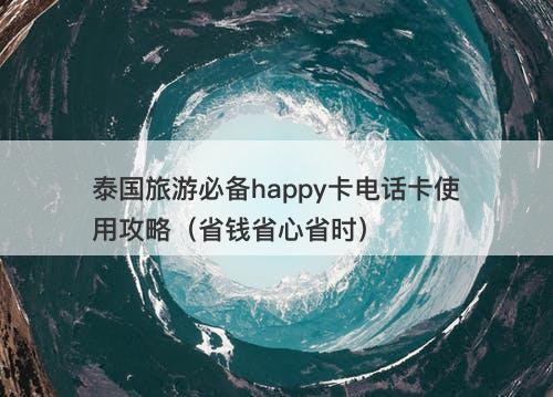 泰国旅游必备happy卡电话卡使用攻略（省钱省心省时）