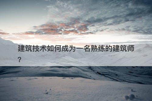 建筑技术如何成为一名熟练的建筑师？