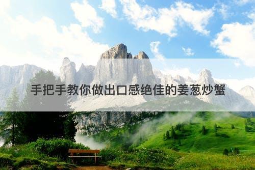 手把手教你做出口感绝佳的姜葱炒蟹