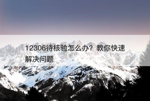 12306待核验怎么办？教你快速解决问题