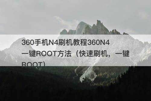 360手机N4刷机教程360N4一键ROOT方法（快速刷机，一键ROOT）