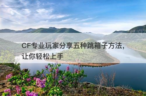 CF专业玩家分享五种跳箱子方法，让你轻松上手