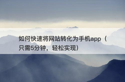 如何快速将网站转化为手机app（只需5分钟，轻松实现）