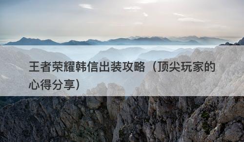 王者荣耀韩信出装攻略（顶尖玩家的心得分享）