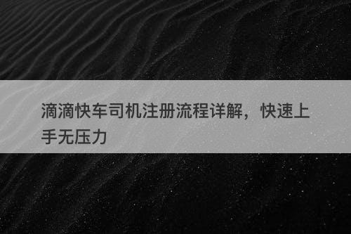 滴滴快车司机注册流程详解，快速上手无压力