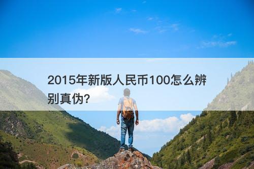 2015年新版人民币100怎么辨别真伪？
