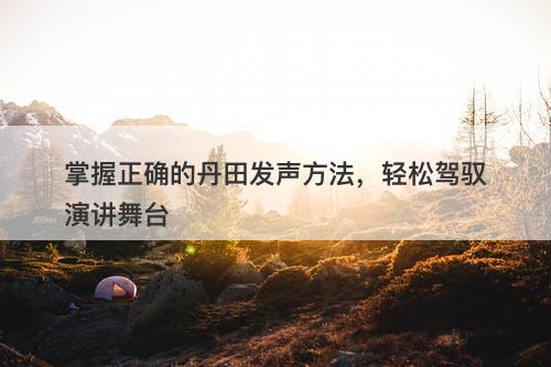 掌握正确的丹田发声方法，轻松驾驭演讲舞台