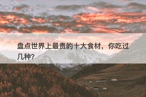 盘点世界上最贵的十大食材，你吃过几种？